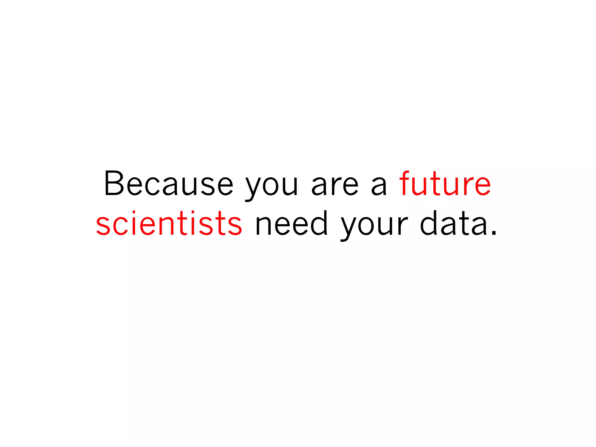 Because you are a future
scientists need your data.
 