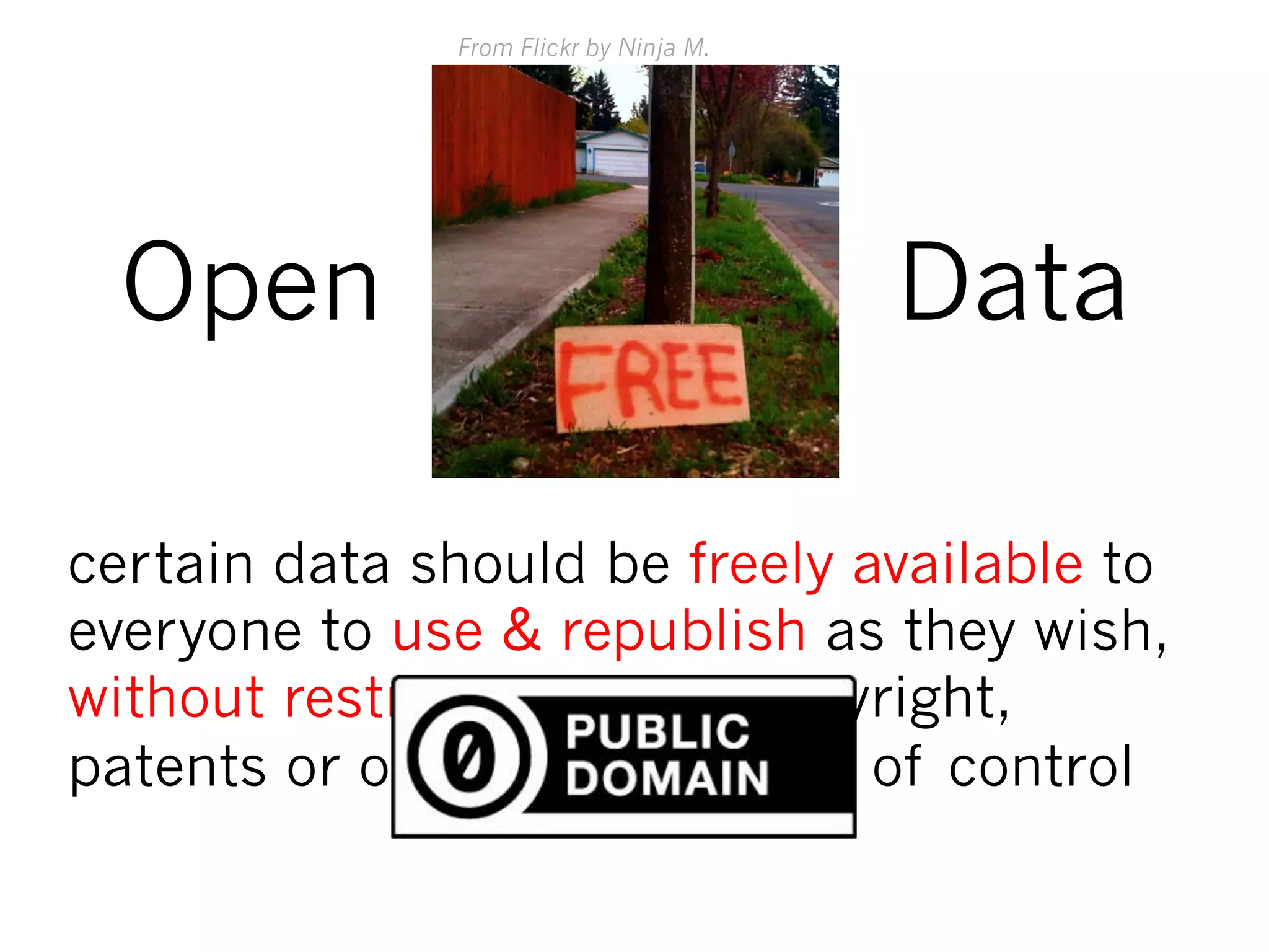 Open
certain data should be freely available to
everyone to use & republish as they wish,
without restrictions from copyright,
patents or other mechanisms of control
Data
From Flickr by Ninja M.
 