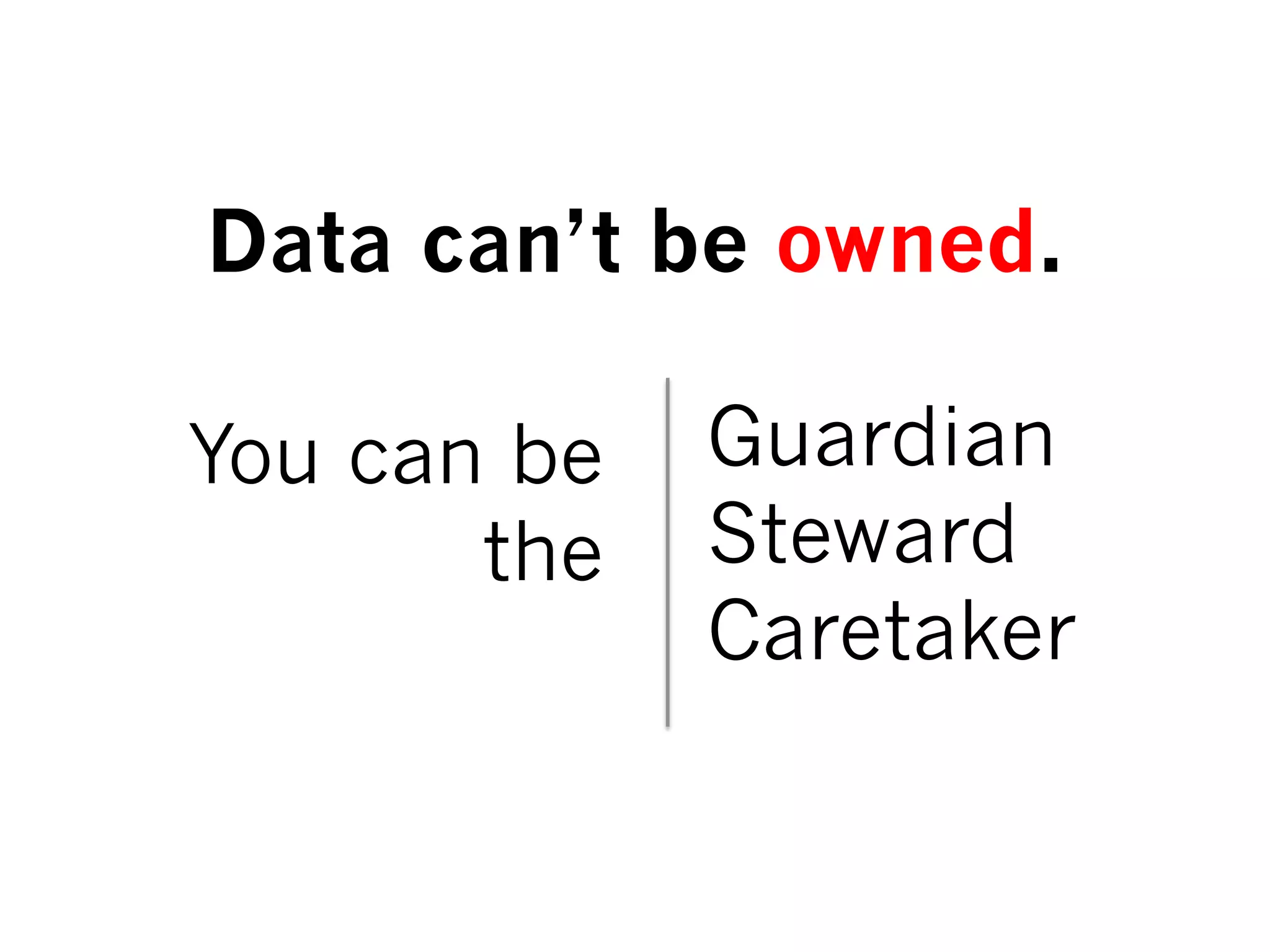 You can be
the
Guardian
Steward
Caretaker
Data can’t be owned.
 