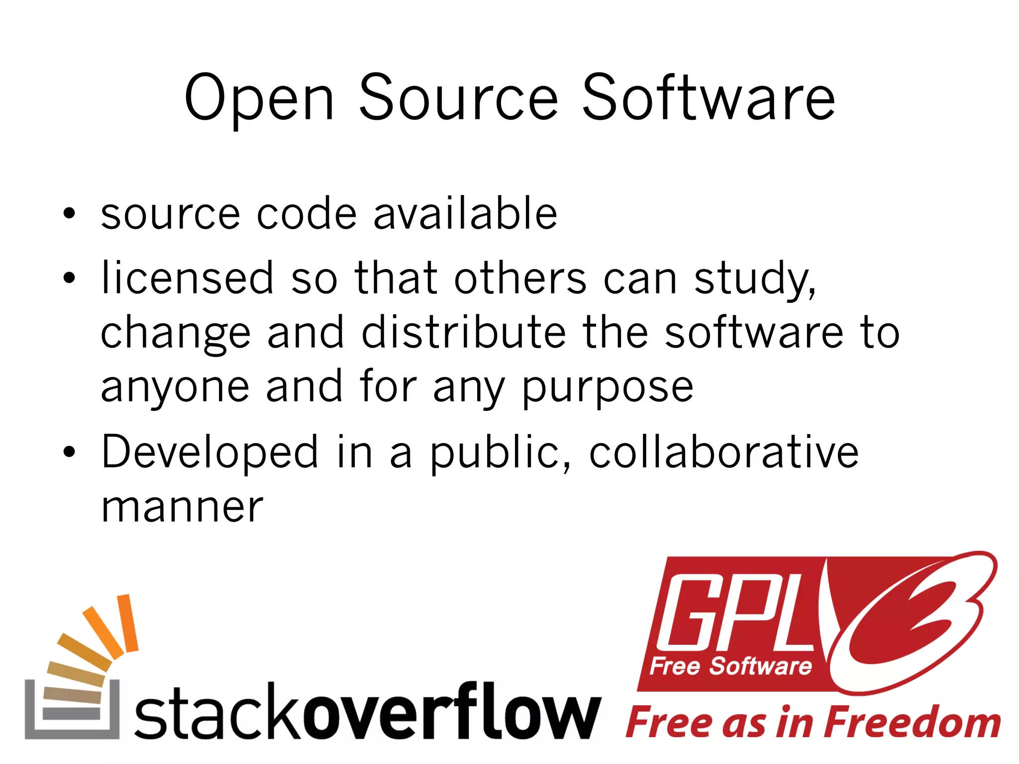 Open Source Software
•  source code available
•  licensed so that others can study,
change and distribute the software to
anyone and for any purpose
•  Developed in a public, collaborative
manner
 