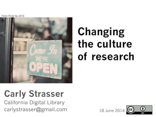Carly Strasser
California Digital Library
carlystrasser@gmail.com 18 June 2014
From Flickr by Jill G
Changing
the culture
of research
 