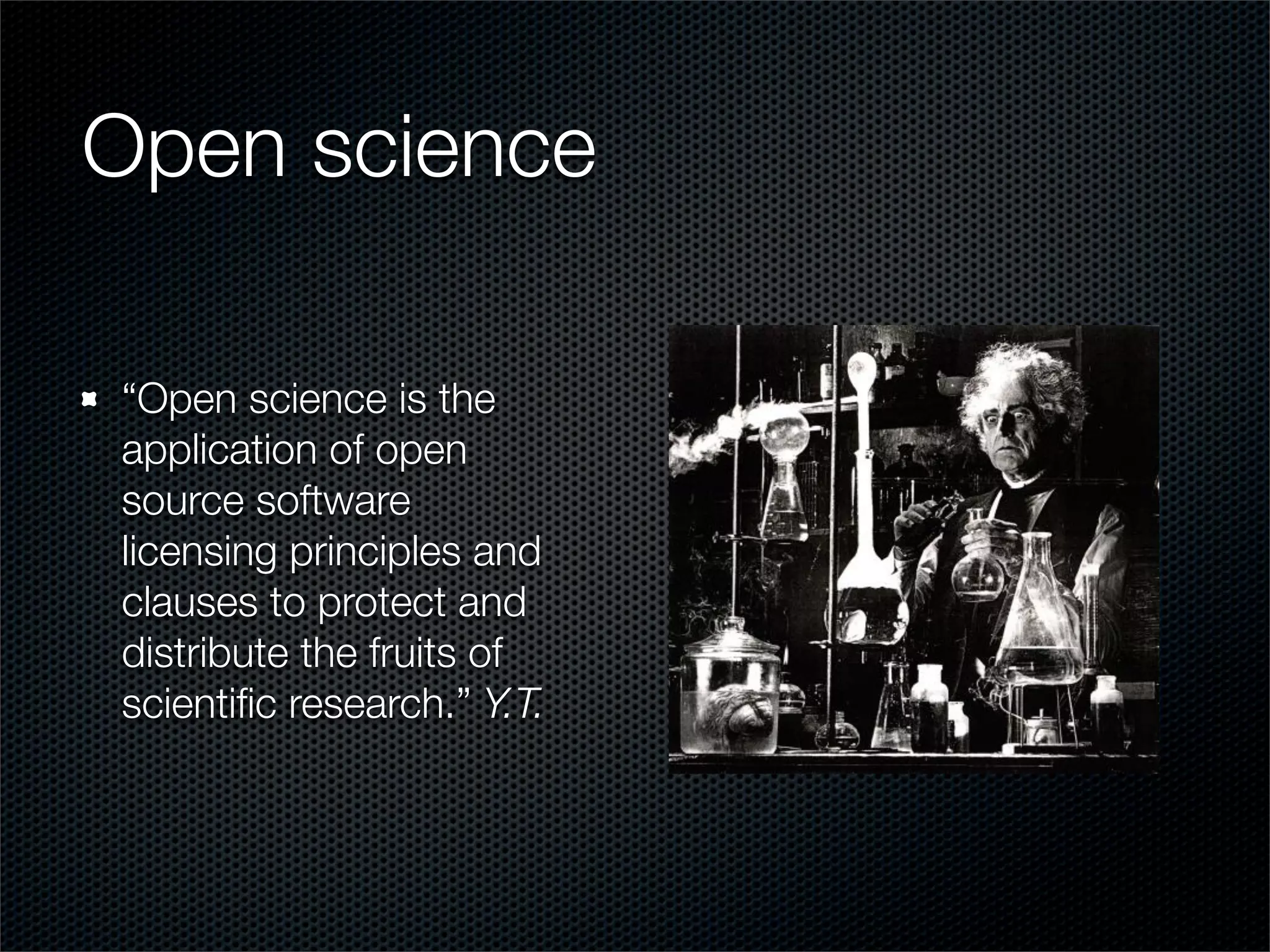 Open science

“Open science is the
application of open
source software
licensing principles and
clauses to protect and
distribute the fruits of
scientiﬁc research.” Y.T.
 