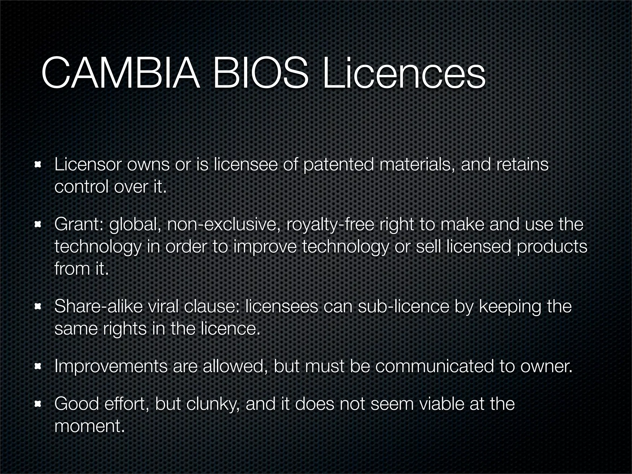 CAMBIA BIOS Licences
Licensor owns or is licensee of patented materials, and retains
control over it.

Grant: global, non-exclusive, royalty-free right to make and use the
technology in order to improve technology or sell licensed products
from it.

Share-alike viral clause: licensees can sub-licence by keeping the
same rights in the licence.

Improvements are allowed, but must be communicated to owner.

Good effort, but clunky, and it does not seem viable at the
moment.
 
