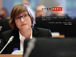 “Right now, copyright legislation
is so complicated and varies so
much from country to country that
many people simply choose to
ignore it”
 
European copyright reform (2015)  
Julia Reda
OPEN HERO
 