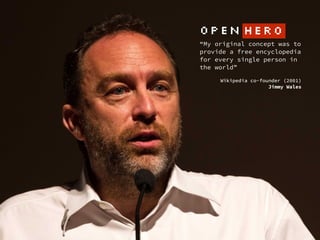 “My original concept was to
provide a free encyclopedia
for every single person in
the world”
 
Wikipedia co-founder (2001)  
Jimmy Wales
OPEN HERO
 