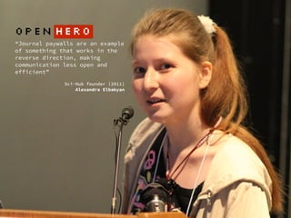 “Journal paywalls are an example
of something that works in the
reverse direction, making
communication less open and
efficient”
 
Sci-Hub founder (2011)  
Alexandra Elbakyan
OPEN HERO
 