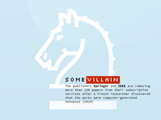 The publishers Springer and IEEE are removing
more than 120 papers from their subscription
services after a French researcher discovered
that the works were computer-generated
nonsense (2014)
SOME VILlAIN
 