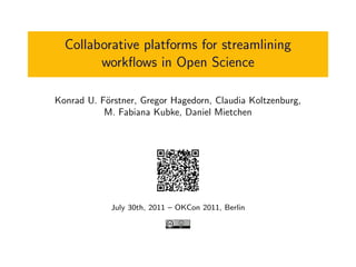 Collaborative platforms for streamlining
        workﬂows in Open Science

Konrad U. F¨rstner, Gregor Hagedorn, Claudia Koltzenburg,
           o
           M. Fabiana Kubke, Daniel Mietchen




             July 30th, 2011 – OKCon 2011, Berlin
 