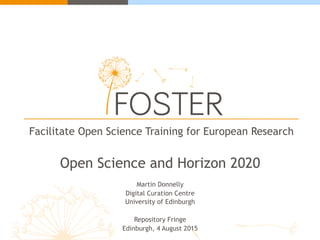 Facilitate Open Science Training for European Research
Open Science and Horizon 2020
Martin Donnelly
Digital Curation Centre
University of Edinburgh
Repository Fringe
Edinburgh, 4 August 2015
 
