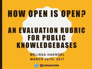 HOW OPEN IS OPEN?
AN EVALUATION RUBRIC
FOR PUBLIC
KNOWLEDGEBASES
MELISSA HAENDEL
MARCH 28TH, 2017
@ontowonka
 