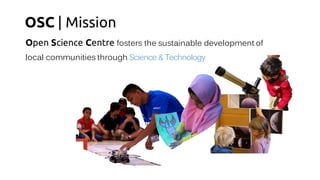 OSC | Mission
Open Science Centre fosters the sustainable development of
local communities through Science &Technology
 