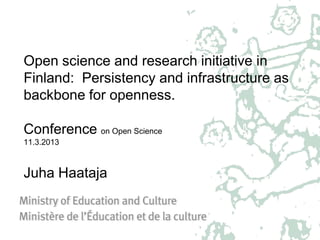 Open science and research initiative in
Finland: Persistency and infrastructure as
backbone for openness.
Conference on Open Science
11.3.2013
Juha Haataja
 