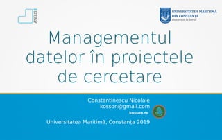 Managementul
datelor în proiectele
de cercetare
kosson.ro
Constantinescu Nicolaie
kosson@gmail.com
Universitatea Maritimă, Constanța 2019
 