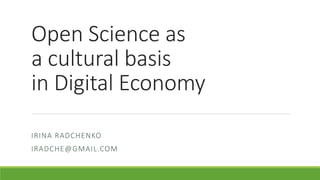 Open	Science	as	
a	cultural	basis	
in	Digital	Economy
IRINA	RADCHENKO
IRADCHE@GMAIL.COM
 