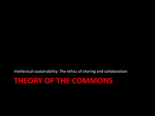 THEORY OF THE COMMONS
Intellectual sustainability: The ethics of sharing and collaboration
 