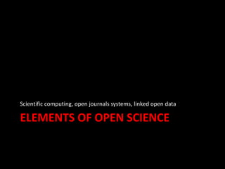 ELEMENTS OF OPEN SCIENCE
Scientific computing, open journals systems, linked open data
 
