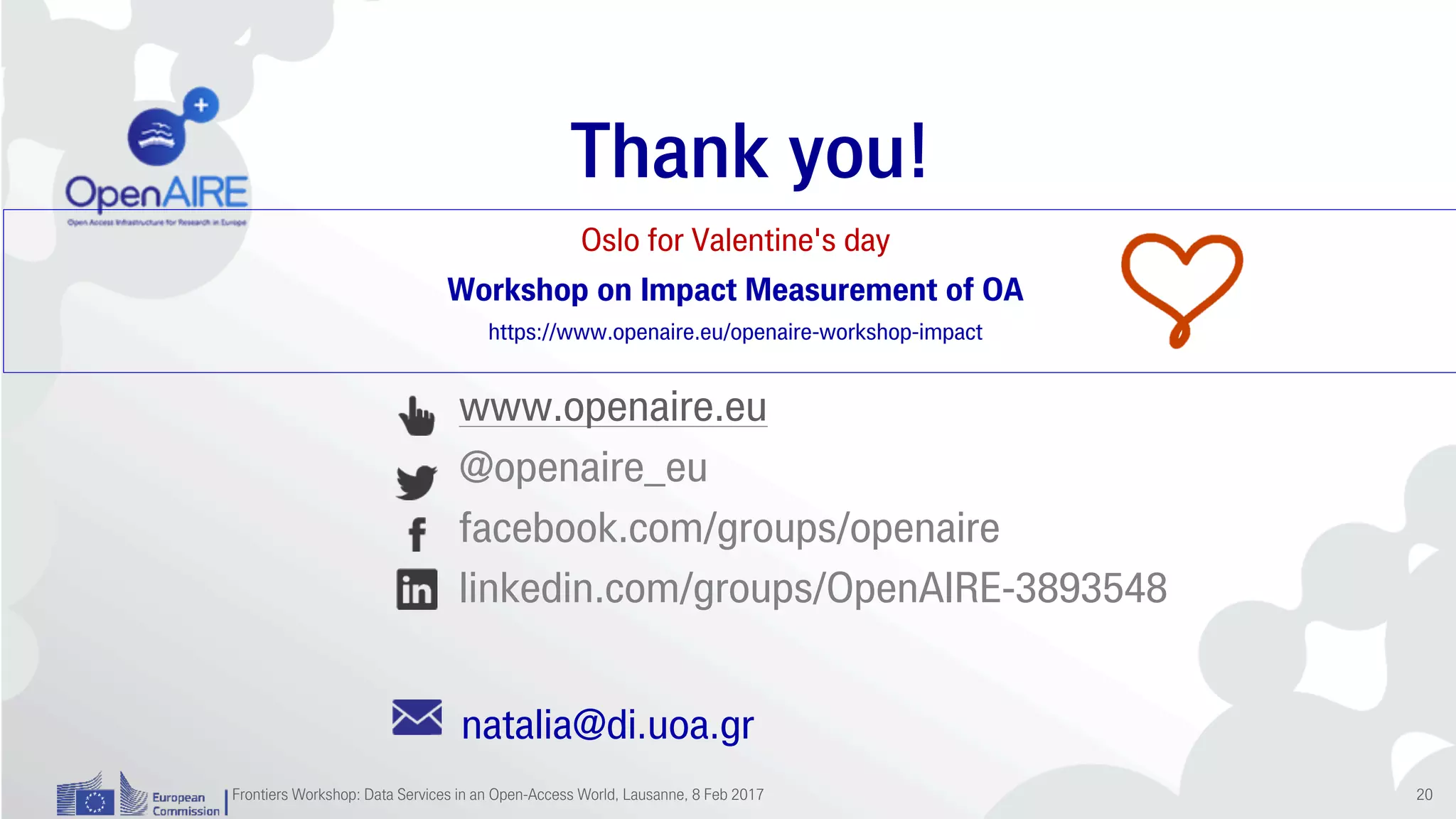 www.openaire.eu
@openaire_eu
facebook.com/groups/openaire
linkedin.com/groups/OpenAIRE-3893548
Thank you!
Oslo for Valentine's day
Workshop on Impact Measurement of OA
https://www.openaire.eu/openaire-workshop-impact
natalia@di.uoa.gr
Frontiers Workshop: Data Services in an Open-Access World, Lausanne, 8 Feb 2017 20
 