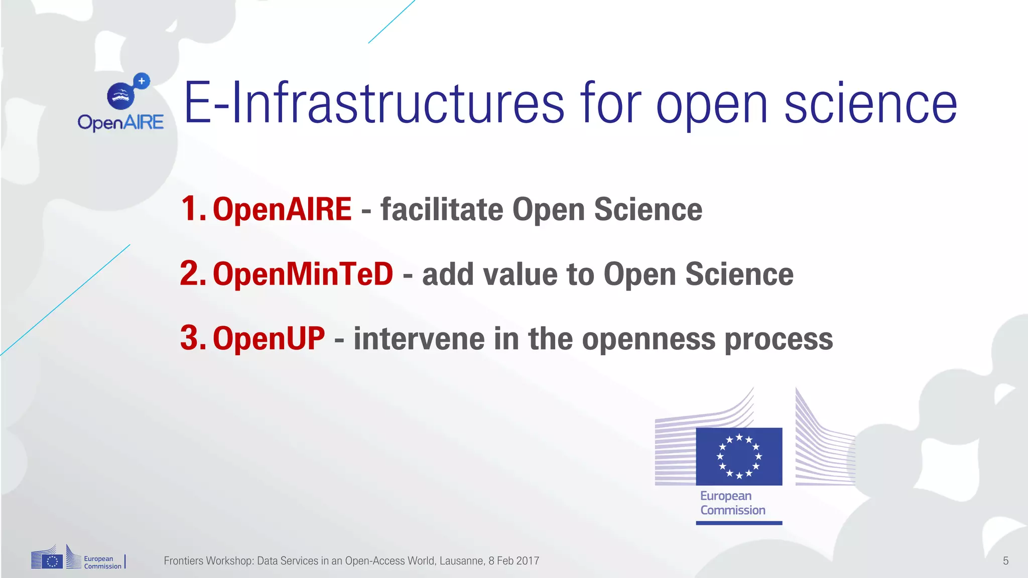 E-Infrastructures for open science
1.OpenAIRE - facilitate Open Science
2.OpenMinTeD - add value to Open Science
3.OpenUP - intervene in the openness process
Frontiers Workshop: Data Services in an Open-Access World, Lausanne, 8 Feb 2017 5
 