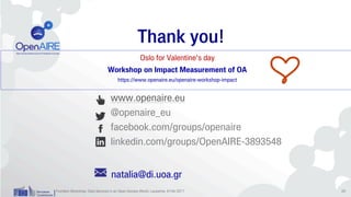 www.openaire.eu
@openaire_eu
facebook.com/groups/openaire
linkedin.com/groups/OpenAIRE-3893548
Thank you!
Oslo for Valentine's day
Workshop on Impact Measurement of OA
https://www.openaire.eu/openaire-workshop-impact
natalia@di.uoa.gr
Frontiers Workshop: Data Services in an Open-Access World, Lausanne, 8 Feb 2017 20
 