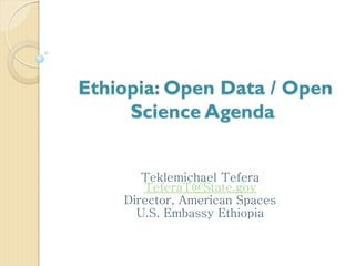 Ethiopia: Open Data / Open
Science Agenda
Teklemichael Tefera
TeferaT@State.gov
Director, American Spaces
U.S. Embassy Ethiopia
 