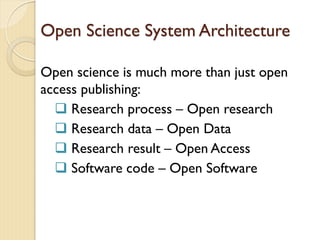 Open Science System Architecture
Open science is much more than just open
access publishing:
 Research process – Open research
 Research data – Open Data
 Research result – Open Access
 Software code – Open Software
 