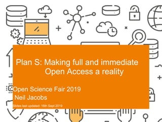 SCIENCE EUROPE I 19-9-2019
Plan S: Making full and immediate
Open Access a reality
Open Science Fair 2019
Neil Jacobs
Slides last updated: 16th Sept 2019
 