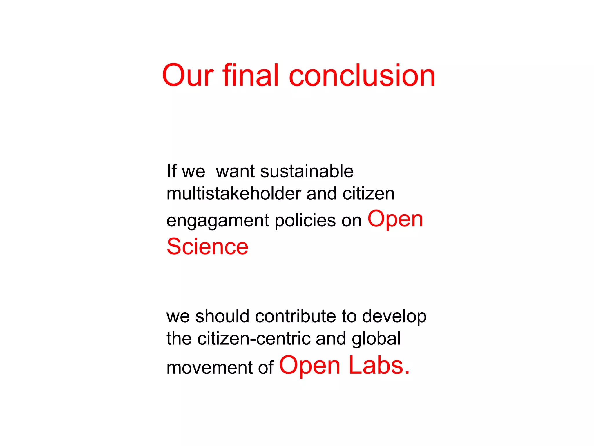 Our final conclusion
If we want sustainable
multistakeholder and citizen
engagament policies on Open
Science
we should contribute to develop
the citizen-centric and global
movement of Open Labs.
 