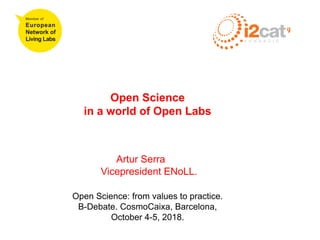 Open Science
in a world of Open Labs
Artur Serra
Vicepresident ENoLL.
Open Science: from values to practice.
B-Debate. CosmoCaixa, Barcelona,
October 4-5, 2018.
 