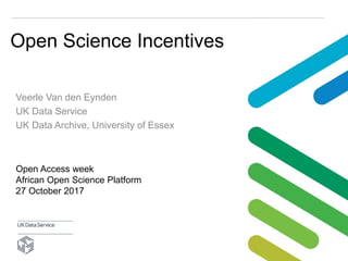 Open Science Incentives
Veerle Van den Eynden
UK Data Service
UK Data Archive, University of Essex
Open Access week
African Open Science Platform
27 October 2017
 