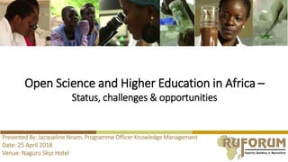 Open Science and Higher Education in Africa –
Status, challenges & opportunities
Presented By: Jacqueline Nnam, Programme Officer Knowledge Management
Date: 25 April 2018
Venue: Naguru Skyz Hotel
 