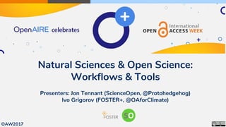 Natural Sciences & Open Science:
Workflows & Tools
Presenters: Jon Tennant (ScienceOpen, @Protohedgehog)
Ivo Grigorov (FOSTER+, @OAforClimate)
OAW2017
 