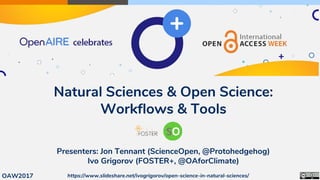 Natural Sciences & Open Science:
Workflows & Tools
Presenters: Jon Tennant (ScienceOpen, @Protohedgehog)
Ivo Grigorov (FOSTER+, @OAforClimate)
OAW2017 https://www.slideshare.net/ivogrigorov/open-science-in-natural-sciences/
 
