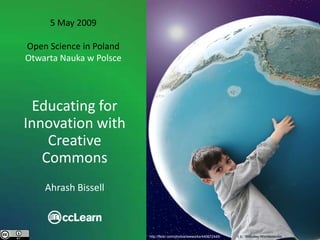 5 May 2009

Open Science in Poland
Otwarta Nauka w Polsce




 Educating for
Innovation with
    Creative
   Commons
    Ahrash Bissell



                         http://flickr.com/photos/wwworks/440672445/   c b Woodley Wonderworks
 