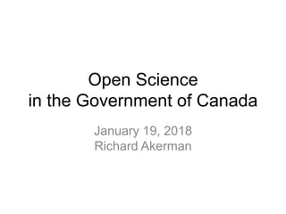 Open Science
in the Government of Canada
January 19, 2018
Richard Akerman
 