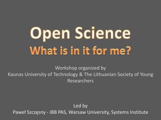 Workshop organized by
Kaunas University of Technology & The Lithuanian Society of Young
                          Researchers



                             Led by
  Paweł Szczęsny - IBB PAS, Warsaw University, Systems Institute
 