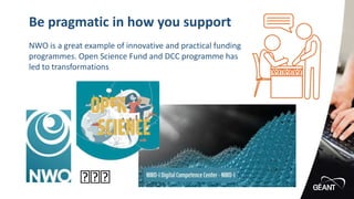 Be pragmatic in how you support
🤘🤘🤘
NWO is a great example of innovative and practical funding
programmes. Open Science Fund and DCC programme has
led to transformations
 