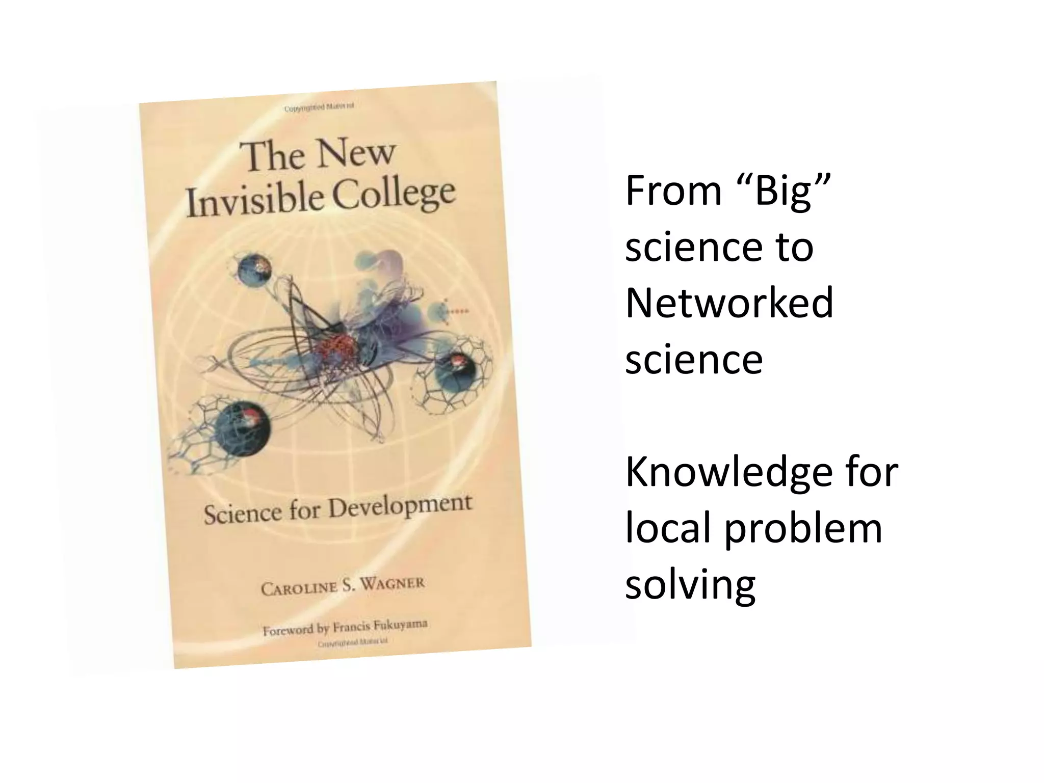From “Big” 
science to 
Networked 
science 
Knowledge for 
local problem 
solving 
 