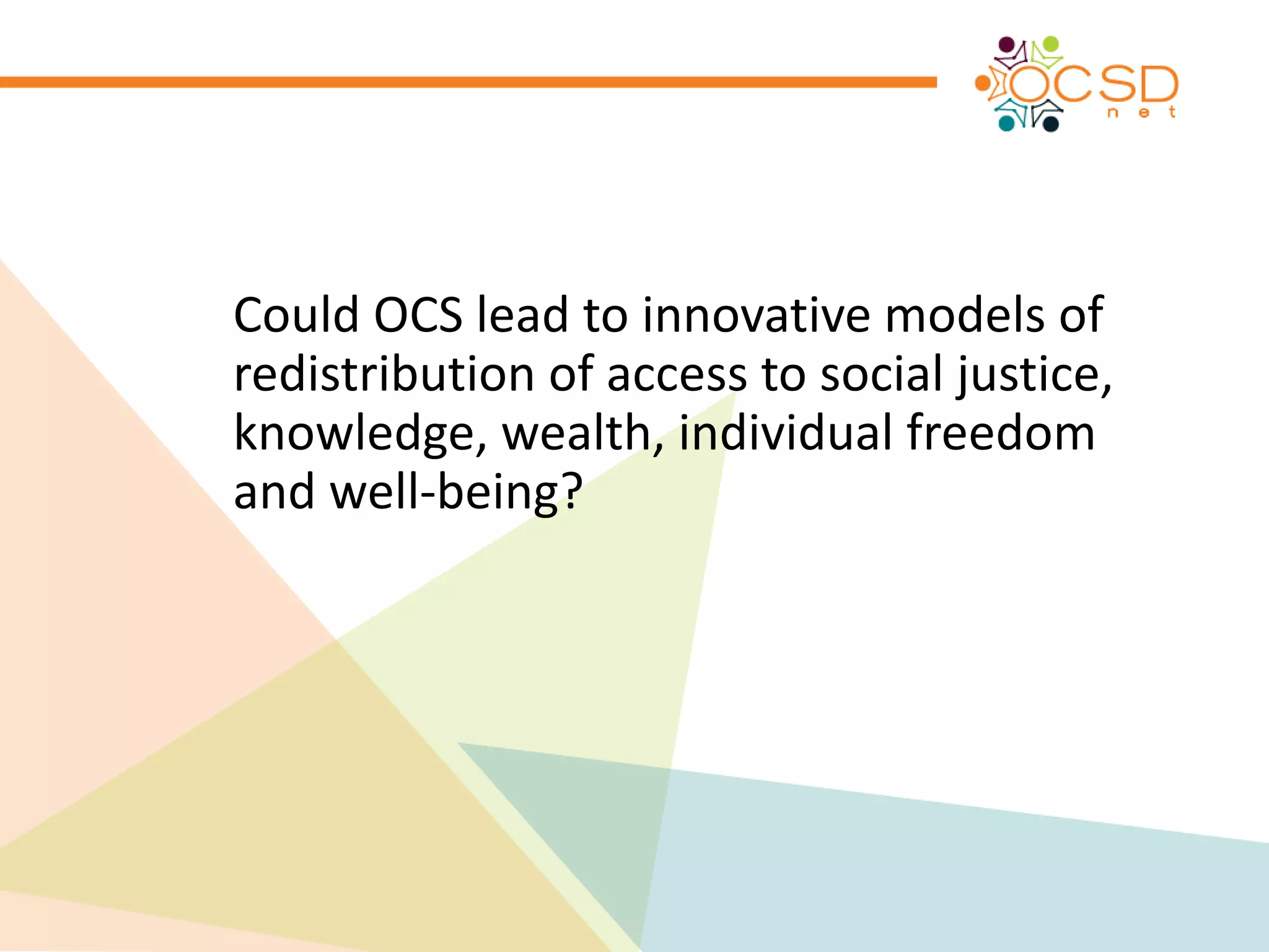 Could OCS lead to innovative models of 
redistribution of access to social justice, 
knowledge, wealth, individual freedom 
and well-being? 
 