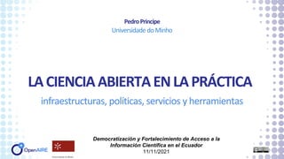 LACIENCIAABIERTAENLAPRÁCTICA
infraestructuras, políticas, servicios y herramientas
PedroPrincipe
UniversidadedoMinho
Democratización y Fortalecimiento de Acceso a la
Información Científica en el Ecuador
11/11/2021
 