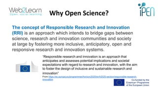 Why Open Science?
The concept of Responsible Research and Innovation
(RRI) is an approach which intends to bridge gaps bet...