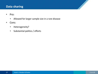 Data sharing
• Pro:
• Allowed for larger sample size in a rare disease
• Cons:
• Heterogeneity?
• Substantial politics / efforts
2-Jul-2027 Insert > Header & footer
 