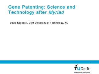 1
Gene Patenting: Science and
Technology after Myriad
David Koepsell, Delft University of Technology, NL
 