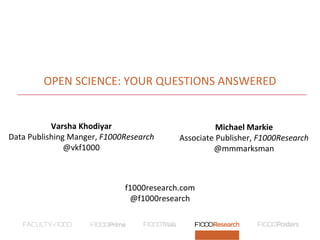 OPEN SCIENCE: YOUR QUESTIONS ANSWERED
Varsha Khodiyar
Data Publishing Manger, F1000Research
@vkf1000
Michael Markie
Associate Publisher, F1000Research
@mmmarksman
f1000research.com
@f1000research
 