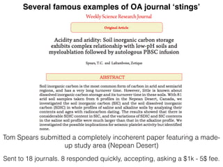 Tom Spears submitted a completely incoherent paper featuring a made-
up study area (Nepean Desert)
Several famous examples of OA journal ‘stings’
Sent to 18 journals. 8 responded quickly, accepting, asking a $1k - 5$ fee.
 