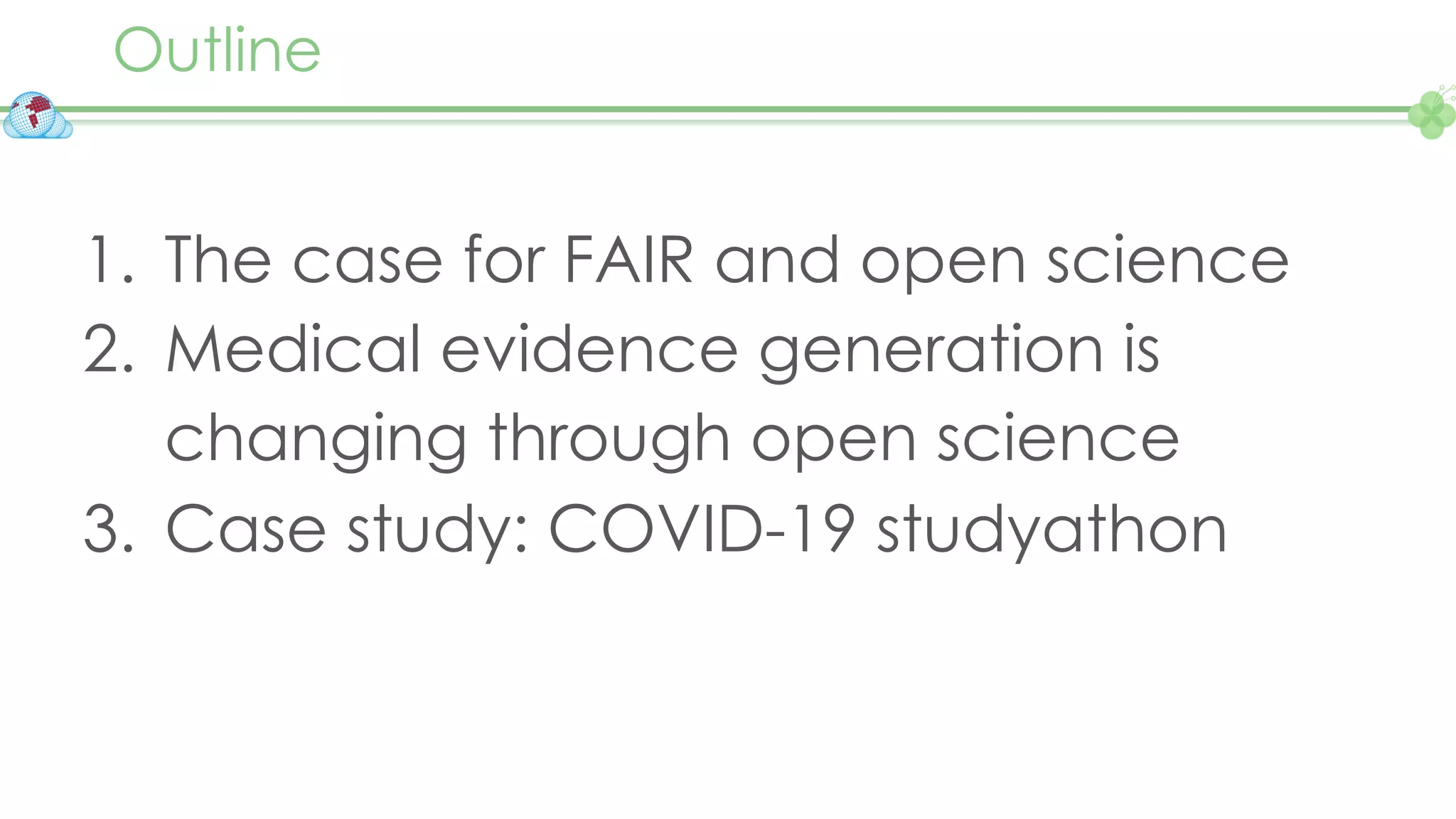 Outline
1. The case for FAIR and open science
2. Medical evidence generation is
changing through open science
3. Case study: COVID-19 studyathon
 