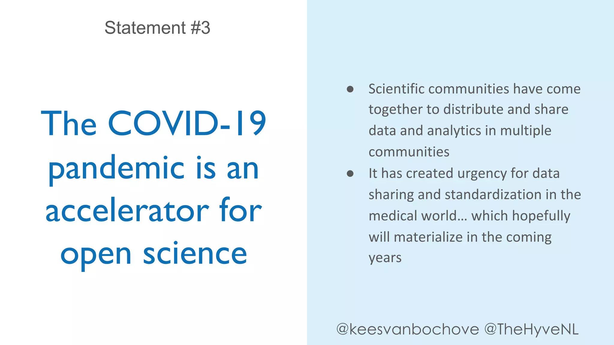 The COVID-19
pandemic is an
accelerator for
open science
Statement #3
@keesvanbochove @TheHyveNL
● Scientific communities have come
together to distribute and share
data and analytics in multiple
communities
● It has created urgency for data
sharing and standardization in the
medical world… which hopefully
will materialize in the coming
years
 