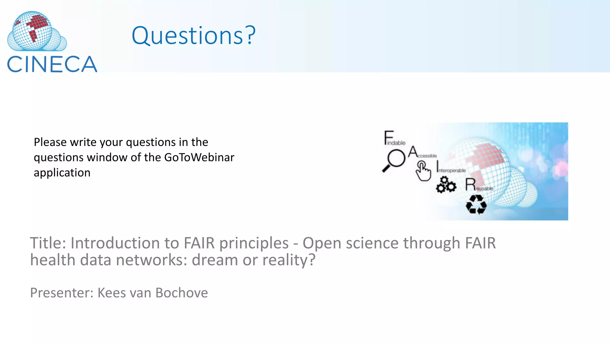 Questions?
Title: Introduction to FAIR principles - Open science through FAIR
health data networks: dream or reality?
Presenter: Kees van Bochove
Please write your questions in the
questions window of the GoToWebinar
application
 