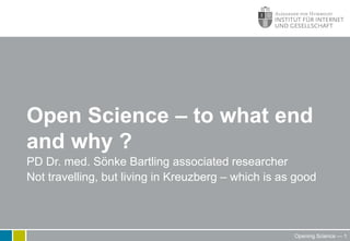 Open Science – to what end
and why ?
PD Dr. med. Sönke Bartling associated researcher
Not travelling, but living in Kreuzberg – which is as good
Opening Science — 1
 