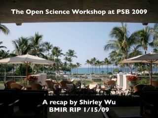 The Open Science Workshop at PSB 2009




        A recap by Shirley Wu
          BMIR RIP 1/15/09
 