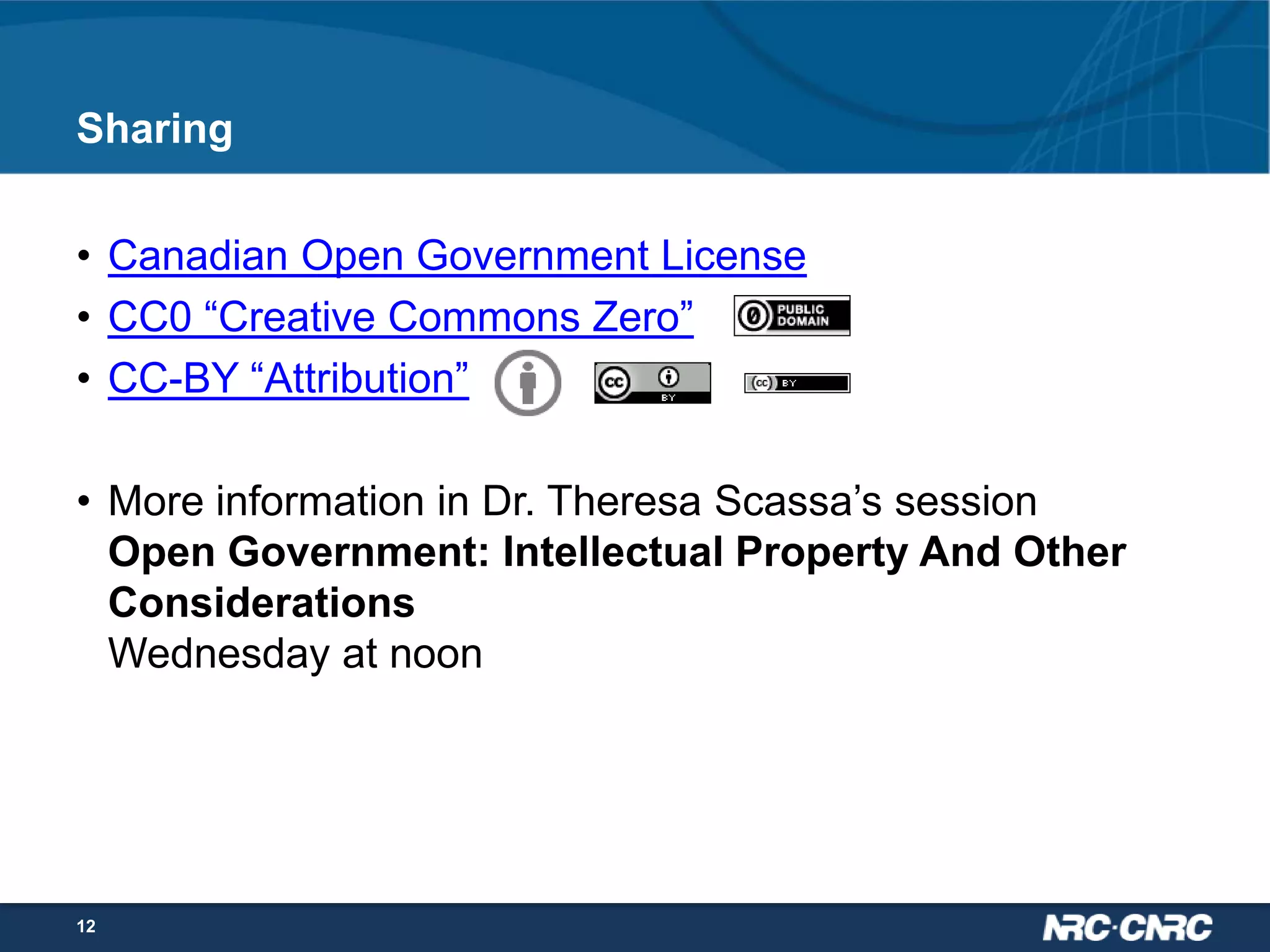 Sharing
• Canadian Open Government License
• CC0 “Creative Commons Zero”
• CC-BY “Attribution”
• More information in Dr. Theresa Scassa’s session
Open Government: Intellectual Property And Other
Considerations
Wednesday at noon

12

 